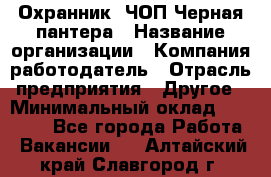 Охранник. ЧОП Черная пантера › Название организации ­ Компания-работодатель › Отрасль предприятия ­ Другое › Минимальный оклад ­ 12 000 - Все города Работа » Вакансии   . Алтайский край,Славгород г.